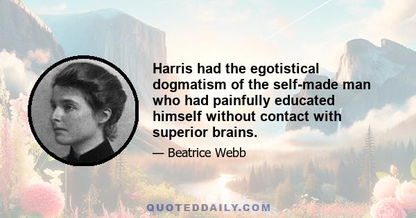 Harris had the egotistical dogmatism of the self-made man who had painfully educated himself without contact with superior brains.