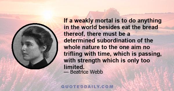 If a weakly mortal is to do anything in the world besides eat the bread thereof, there must be a determined subordination of the whole nature to the one aim no trifling with time, which is passing, with strength which