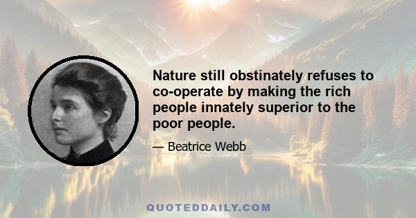 Nature still obstinately refuses to co-operate by making the rich people innately superior to the poor people.