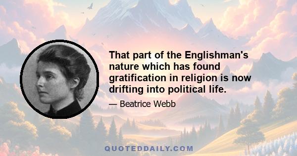 That part of the Englishman's nature which has found gratification in religion is now drifting into political life.