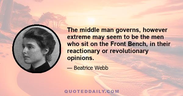 The middle man governs, however extreme may seem to be the men who sit on the Front Bench, in their reactionary or revolutionary opinions.