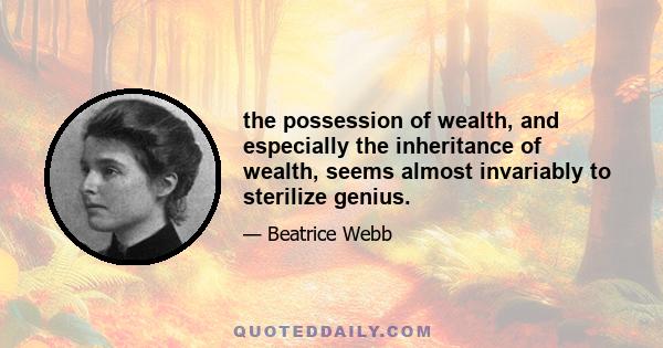 the possession of wealth, and especially the inheritance of wealth, seems almost invariably to sterilize genius.