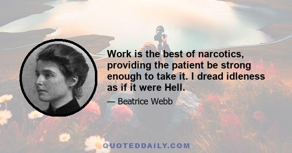 Work is the best of narcotics, providing the patient be strong enough to take it. I dread idleness as if it were Hell.