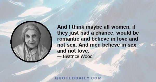 And I think maybe all women, if they just had a chance, would be romantic and believe in love and not sex. And men believe in sex and not love.