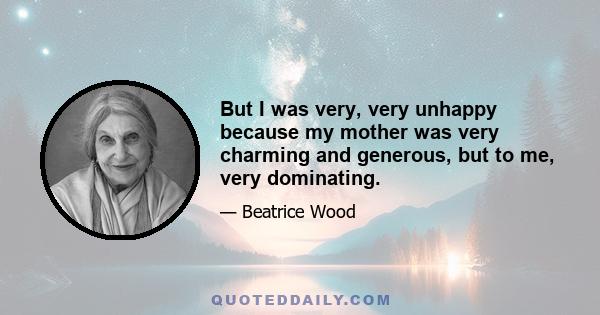 But I was very, very unhappy because my mother was very charming and generous, but to me, very dominating.