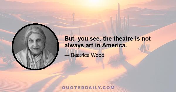 But, you see, the theatre is not always art in America.