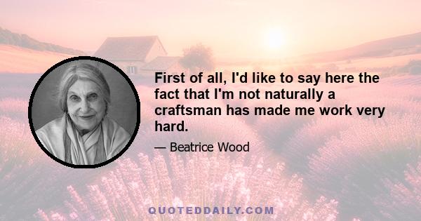 First of all, I'd like to say here the fact that I'm not naturally a craftsman has made me work very hard.