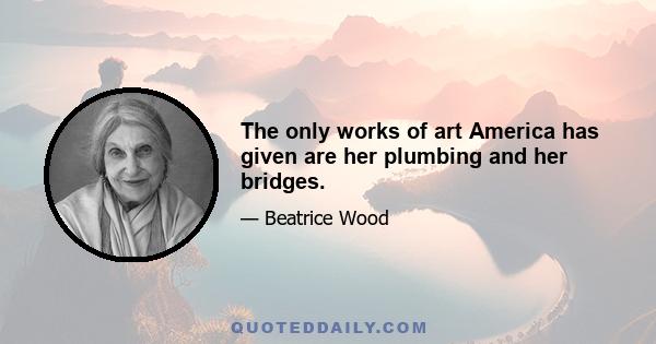 The only works of art America has given are her plumbing and her bridges.