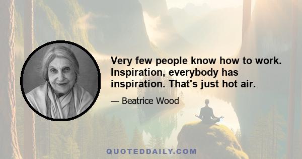 Very few people know how to work. Inspiration, everybody has inspiration. That's just hot air.