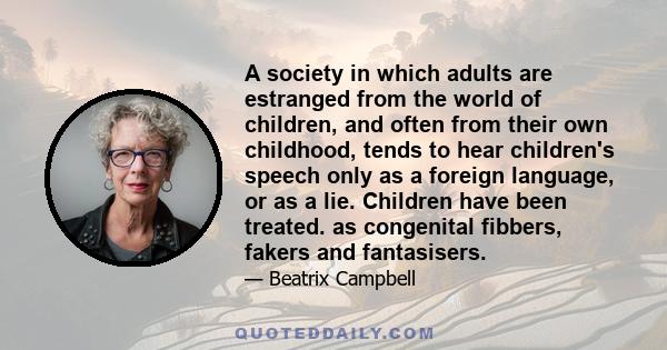 A society in which adults are estranged from the world of children, and often from their own childhood, tends to hear children's speech only as a foreign language, or as a lie. Children have been treated. as congenital