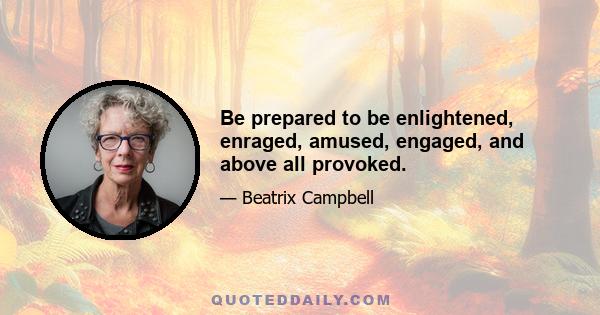 Be prepared to be enlightened, enraged, amused, engaged, and above all provoked.