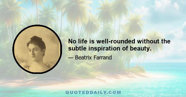 No life is well-rounded without the subtle inspiration of beauty.