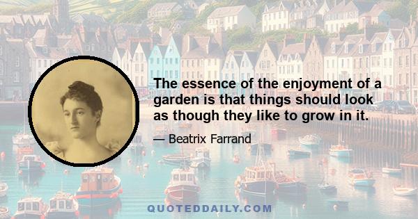 The essence of the enjoyment of a garden is that things should look as though they like to grow in it.