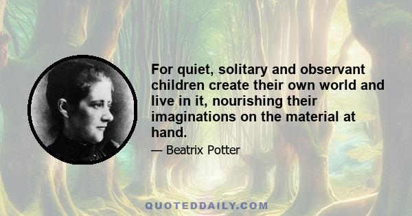 For quiet, solitary and observant children create their own world and live in it, nourishing their imaginations on the material at hand.