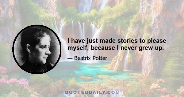 I have just made stories to please myself, because I never grew up.