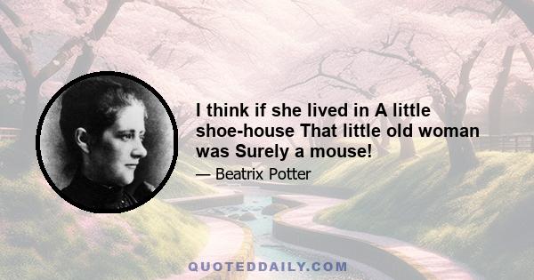 I think if she lived in A little shoe-house That little old woman was Surely a mouse!