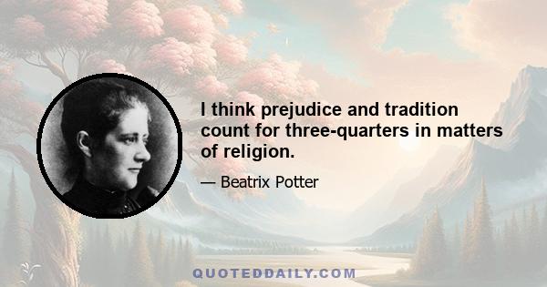 I think prejudice and tradition count for three-quarters in matters of religion.