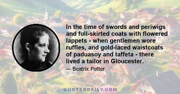 In the time of swords and periwigs and full-skirted coats with flowered lappets - when gentlemen wore ruffles, and gold-laced waistcoats of paduasoy and taffeta - there lived a tailor in Gloucester.