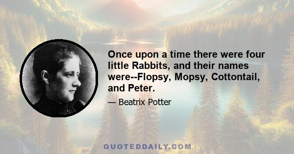 Once upon a time there were four little Rabbits, and their names were--Flopsy, Mopsy, Cottontail, and Peter.