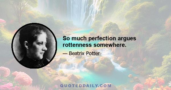 So much perfection argues rottenness somewhere.