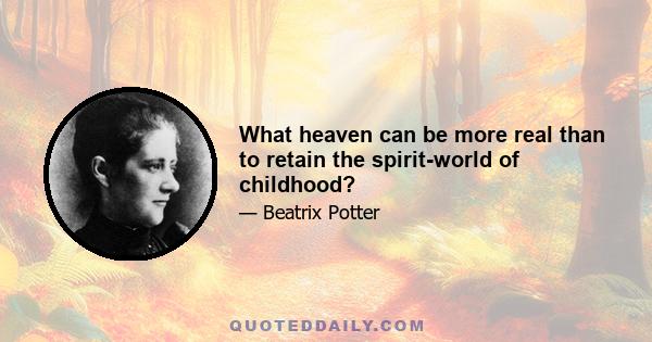 What heaven can be more real than to retain the spirit-world of childhood?