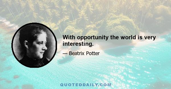 With opportunity the world is very interesting.