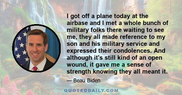 I got off a plane today at the airbase and I met a whole bunch of military folks there waiting to see me, they all made reference to my son and his military service and expressed their condolences. And although it's