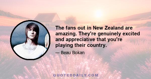 The fans out in New Zealand are amazing. They're genuinely excited and appreciative that you're playing their country.