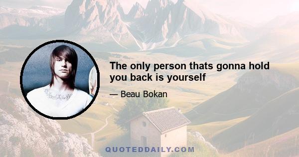 The only person thats gonna hold you back is yourself