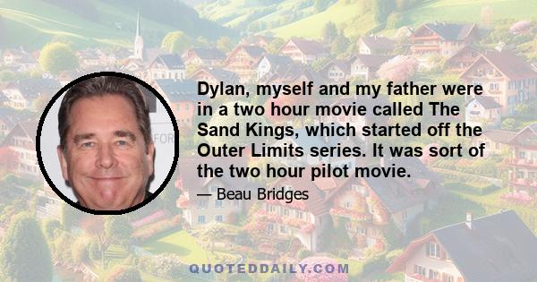 Dylan, myself and my father were in a two hour movie called The Sand Kings, which started off the Outer Limits series. It was sort of the two hour pilot movie.