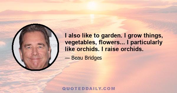 I also like to garden. I grow things, vegetables, flowers... I particularly like orchids. I raise orchids.