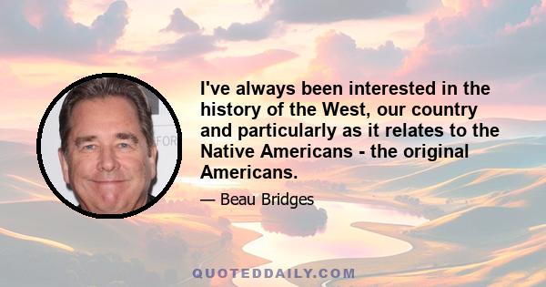 I've always been interested in the history of the West, our country and particularly as it relates to the Native Americans - the original Americans.