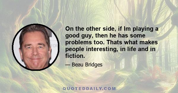 On the other side, if Im playing a good guy, then he has some problems too. Thats what makes people interesting, in life and in fiction.