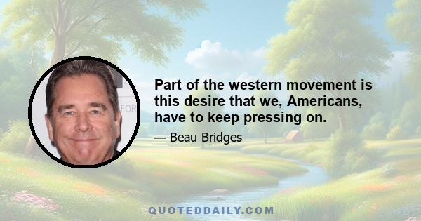 Part of the western movement is this desire that we, Americans, have to keep pressing on.