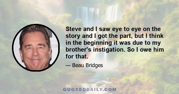 Steve and I saw eye to eye on the story and I got the part, but I think in the beginning it was due to my brother's instigation. So I owe him for that.