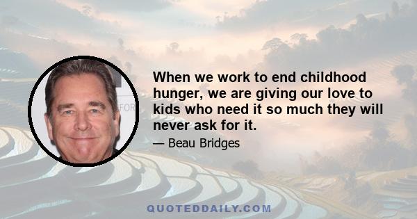 When we work to end childhood hunger, we are giving our love to kids who need it so much they will never ask for it.