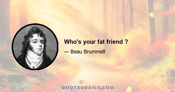 Who's your fat friend ?