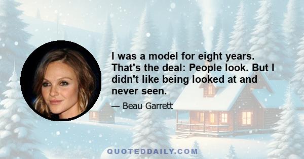 I was a model for eight years. That's the deal: People look. But I didn't like being looked at and never seen.