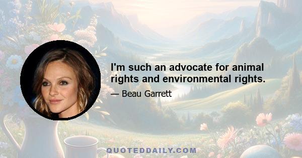 I'm such an advocate for animal rights and environmental rights.