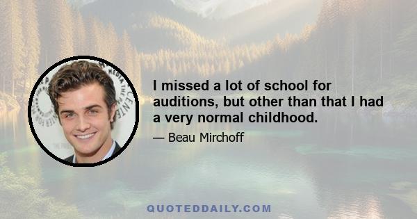 I missed a lot of school for auditions, but other than that I had a very normal childhood.