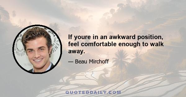 If youre in an awkward position, feel comfortable enough to walk away.