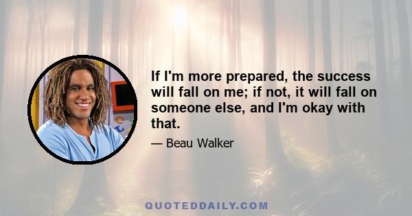 If I'm more prepared, the success will fall on me; if not, it will fall on someone else, and I'm okay with that.