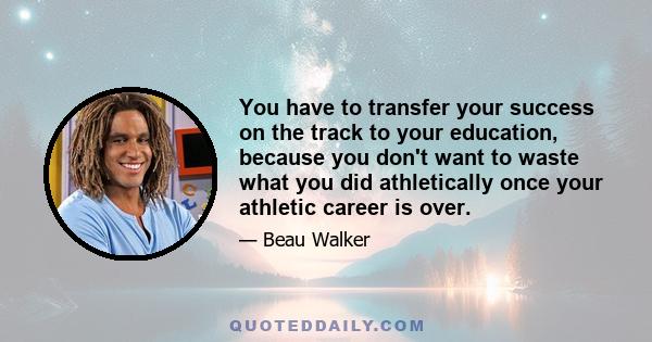 You have to transfer your success on the track to your education, because you don't want to waste what you did athletically once your athletic career is over.