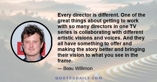 Every director is different. One of the great things about getting to work with so many directors in one TV series is collaborating with different artistic visions and voices. And they all have something to offer and