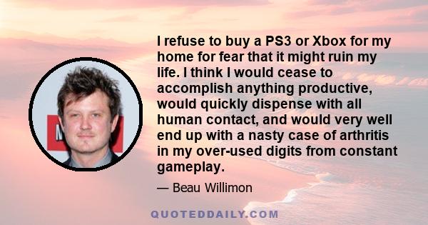 I refuse to buy a PS3 or Xbox for my home for fear that it might ruin my life. I think I would cease to accomplish anything productive, would quickly dispense with all human contact, and would very well end up with a