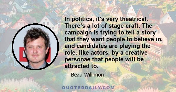 In politics, it's very theatrical. There’s a lot of stage craft. The campaign is trying to tell a story that they want people to believe in, and candidates are playing the role, like actors, by a creative personae that