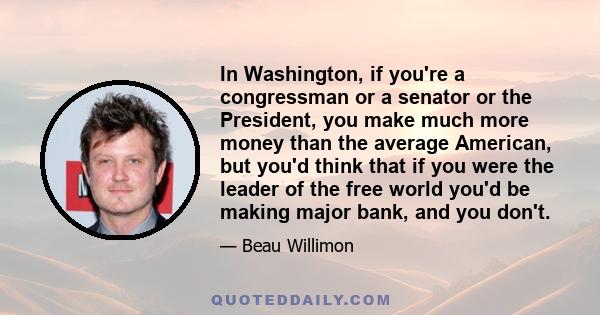 In Washington, if you're a congressman or a senator or the President, you make much more money than the average American, but you'd think that if you were the leader of the free world you'd be making major bank, and you 