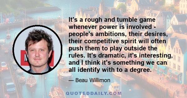 It's a rough and tumble game whenever power is involved - people's ambitions, their desires, their competitive spirit will often push them to play outside the rules. It's dramatic, it's interesting, and I think it's