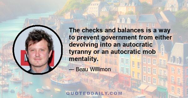 The checks and balances is a way to prevent government from either devolving into an autocratic tyranny or an autocratic mob mentality.