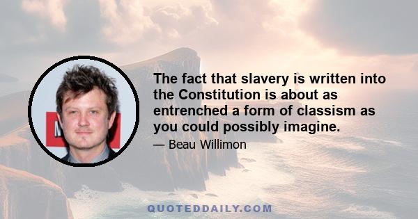 The fact that slavery is written into the Constitution is about as entrenched a form of classism as you could possibly imagine.